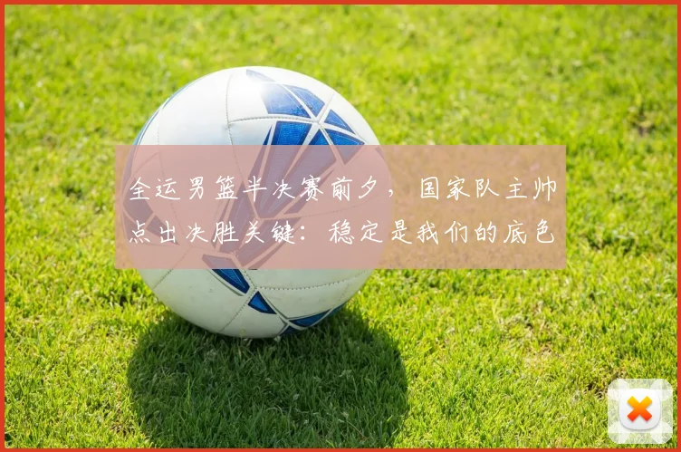 全运男篮半决赛前夕，国家队主帅点出决胜关键：稳定是我们的底色