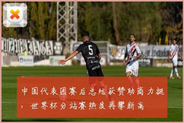 中国代表团赛后总结获赞助商力挺，世界杯分站赛热度再攀新高