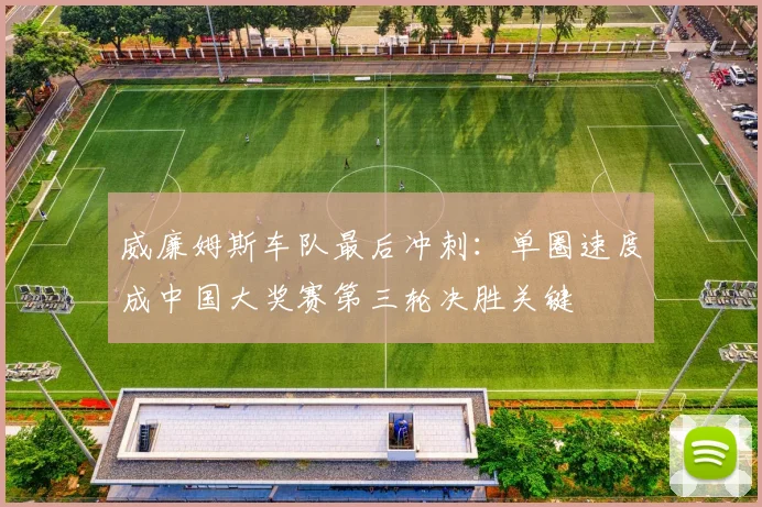 威廉姆斯车队最后冲刺：单圈速度成中国大奖赛第三轮决胜关键