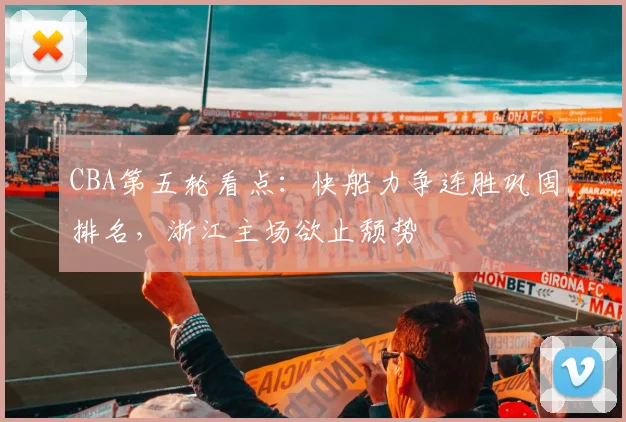 CBA第五轮看点：快船力争连胜巩固排名，浙江主场欲止颓势
