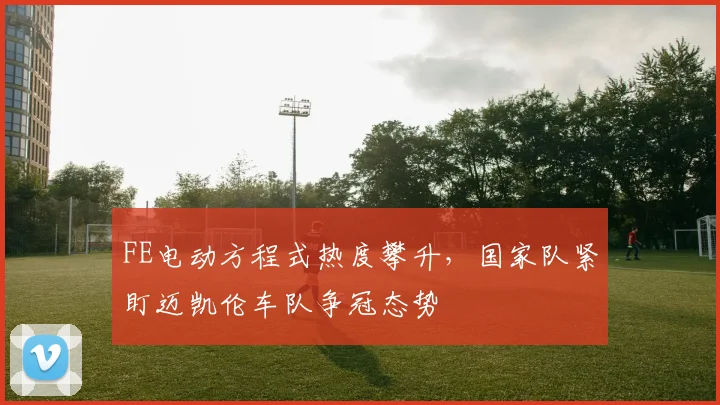 FE电动方程式热度攀升，国家队紧盯迈凯伦车队争冠态势