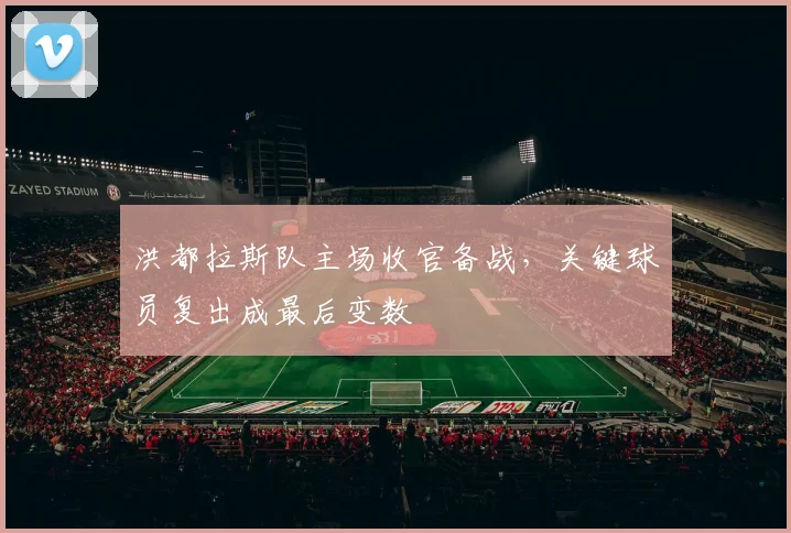 洪都拉斯队主场收官备战，关键球员复出成最后变数