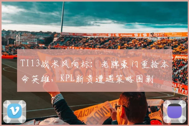 TI13战术风向标：老牌豪门重拾本命英雄，KPL新贵遭遇策略围剿