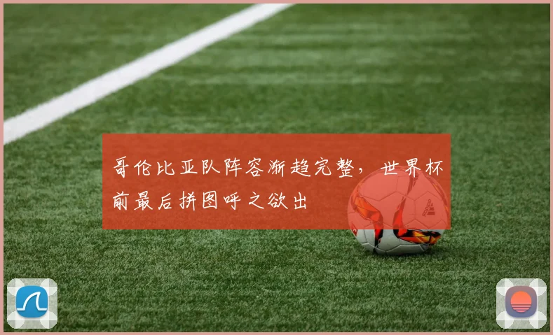 哥伦比亚队阵容渐趋完整，世界杯前最后拼图呼之欲出