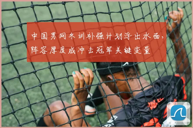 中国男网冬训补强计划浮出水面，阵容厚度成冲击冠军关键变量