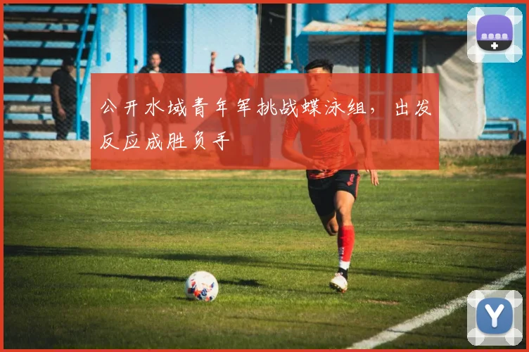公开水域青年军挑战蝶泳组，出发反应成胜负手