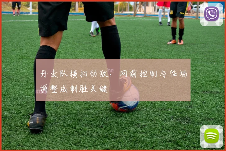 丹麦队横扫劲敌，网前控制与临场调整成制胜关键