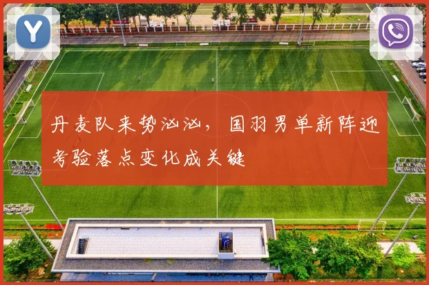 丹麦队来势汹汹，国羽男单新阵迎考验落点变化成关键