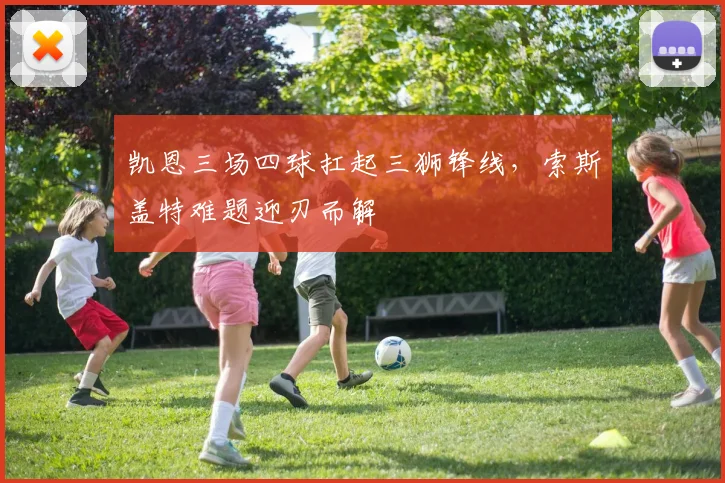 凯恩三场四球扛起三狮锋线，索斯盖特难题迎刃而解