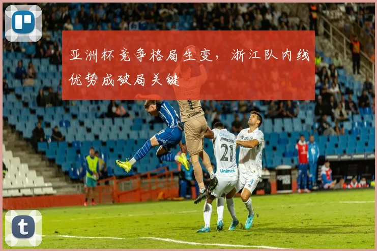 亚洲杯竞争格局生变，浙江队内线优势成破局关键