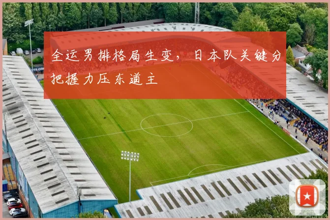 全运男排格局生变，日本队关键分把握力压东道主
