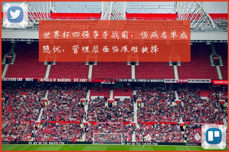 世界杯四强争夺战前，伤病名单成隐忧，管理层面临艰难抉择