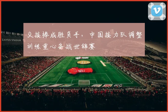 交接棒成胜负手，中国接力队调整训练重心备战世锦赛
