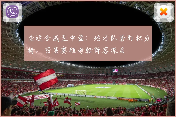 全运会战至中盘：地方队紧盯积分榜，密集赛程考验阵容深度