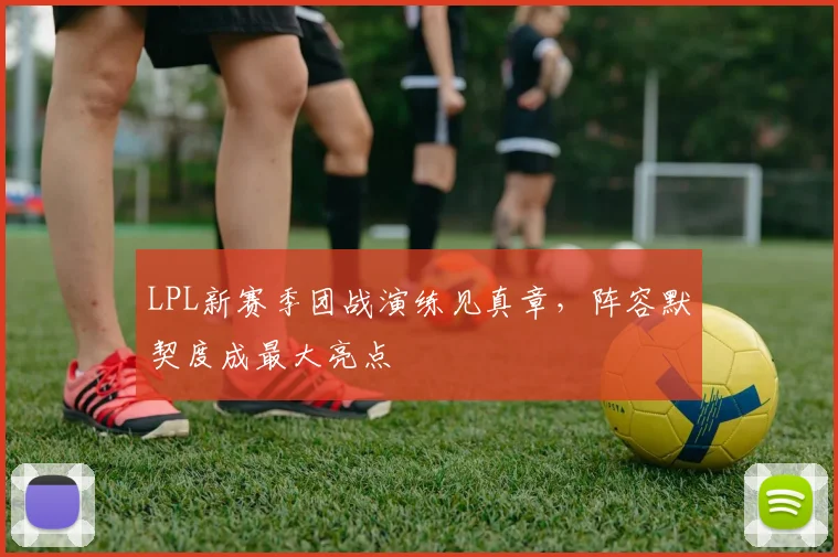 LPL新赛季团战演练见真章，阵容默契度成最大亮点