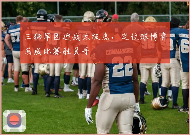 三狮军团迎战太极虎，定位球博弈或成比赛胜负手