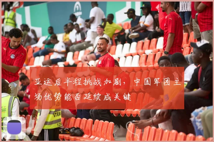 亚运后半程挑战加剧，中国军团主场优势能否延续成关键